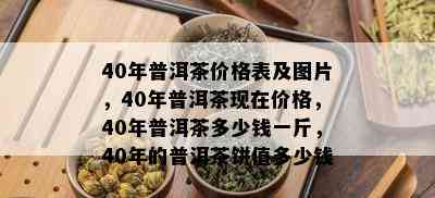 40年普洱茶价格表及图片，40年普洱茶现在价格，40年普洱茶多少钱一斤，40年的普洱茶饼值多少钱