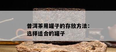 普洱茶用罐子的存放方法：选择适合的罐子