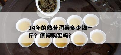 14年的熟普洱茶多少钱一斤？值得购买吗？