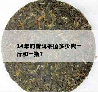 14年的普洱茶值多少钱一斤和一瓶？