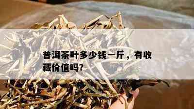 普洱茶叶多少钱一斤，有收藏价值吗？