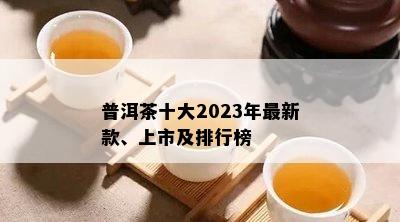 普洱茶十大2023年最新款、上市及排行榜