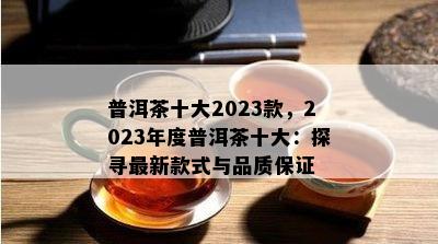 普洱茶十大2023款，2023年度普洱茶十大：探寻最新款式与品质保证