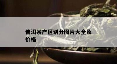 普洱茶产区划分图片大全及价格