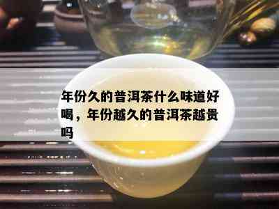 年份久的普洱茶什么味道好喝，年份越久的普洱茶越贵吗