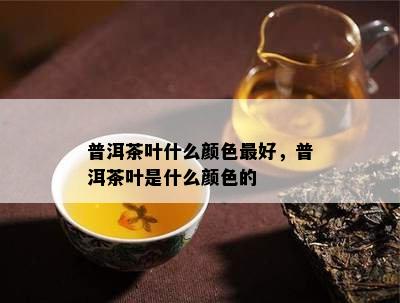 普洱茶叶什么颜色更好，普洱茶叶是什么颜色的