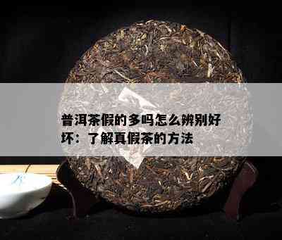 普洱茶假的多吗怎么辨别好坏：了解真假茶的方法