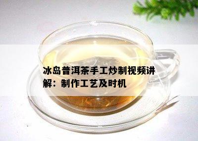 冰岛普洱茶手工炒制视频讲解：制作工艺及时机