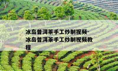 冰岛普洱茶手工炒制视频-冰岛普洱茶手工炒制视频教程