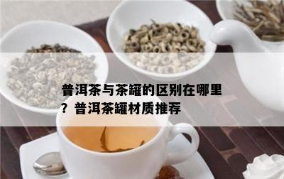 普洱茶与茶罐的区别在哪里？普洱茶罐材质推荐