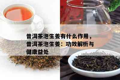 普洱茶泡生姜有什么作用，普洱茶泡生姜：功效解析与健康益处