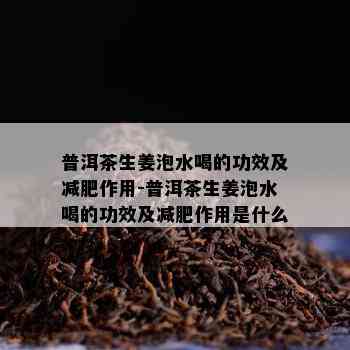 普洱茶生姜泡水喝的功效及减肥作用-普洱茶生姜泡水喝的功效及减肥作用是什么