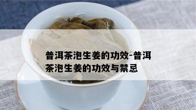 普洱茶泡生姜的功效-普洱茶泡生姜的功效与禁忌