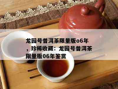 龙园号普洱茶 *** 版o6年，珍稀收藏：龙园号普洱茶 *** 版06年鉴赏