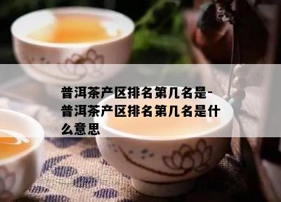 普洱茶产区排名第几名是-普洱茶产区排名第几名是什么意思