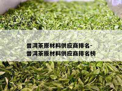 普洱茶原材料供应商排名-普洱茶原材料供应商排名榜