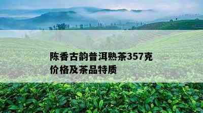 陈香古韵普洱熟茶357克价格及茶品特质