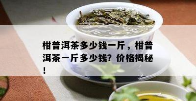 柑普洱茶多少钱一斤，柑普洱茶一斤多少钱？价格揭秘！