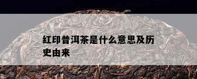 红印普洱茶是什么意思及历史由来