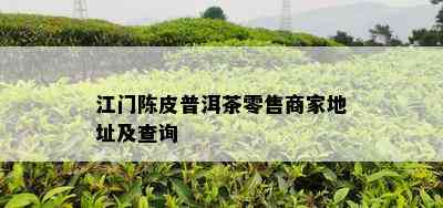 江门陈皮普洱茶零售商家地址及查询