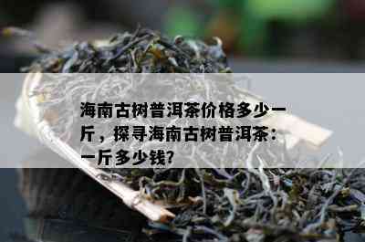 海南古树普洱茶价格多少一斤，探寻海南古树普洱茶：一斤多少钱？