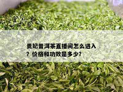 贵妃普洱茶直播间怎么进入？价格和功效是多少？