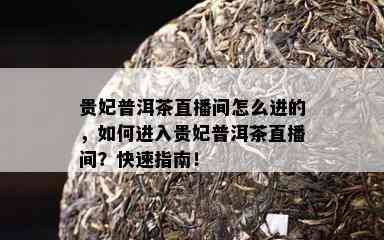 贵妃普洱茶直播间怎么进的，如何进入贵妃普洱茶直播间？快速指南！