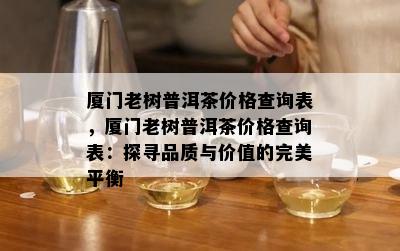 厦门老树普洱茶价格查询表，厦门老树普洱茶价格查询表：探寻品质与价值的完美平衡