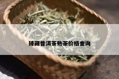 臻藏普洱茶熟茶价格查询