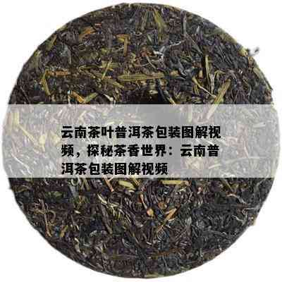 云南茶叶普洱茶包装图解视频，探秘茶香世界：云南普洱茶包装图解视频