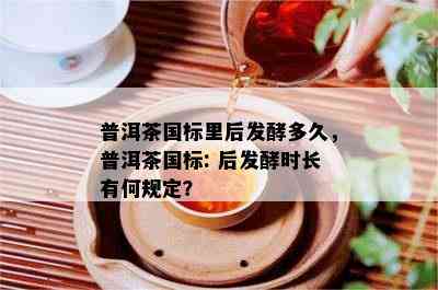 普洱茶国标里后发酵多久，普洱茶国标: 后发酵时长有何规定？