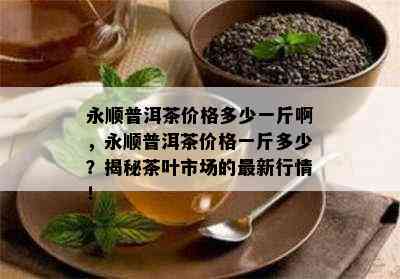 永顺普洱茶价格多少一斤啊，永顺普洱茶价格一斤多少？揭秘茶叶市场的最新行情！