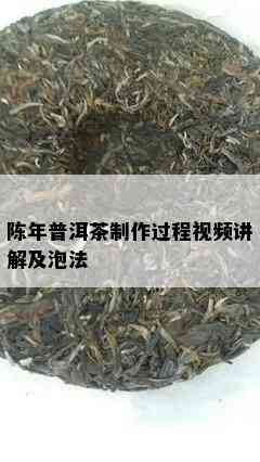 陈年普洱茶制作过程视频讲解及泡法