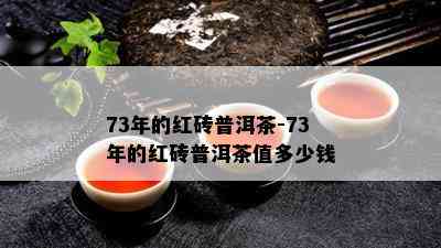 73年的红砖普洱茶-73年的红砖普洱茶值多少钱