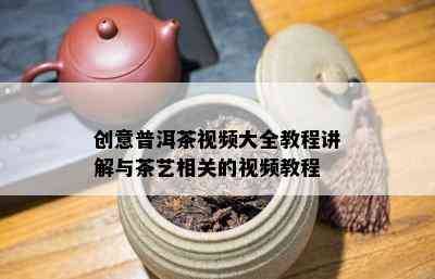 创意普洱茶视频大全教程讲解与茶艺相关的视频教程