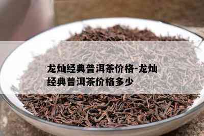 龙灿经典普洱茶价格-龙灿经典普洱茶价格多少