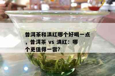 普洱茶和滇红哪个好喝一点，普洱茶 vs 滇红：哪个更值得一尝？