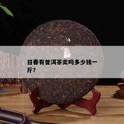 日春有普洱茶卖吗多少钱一斤？