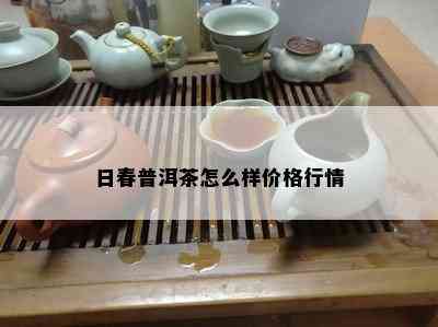 日春普洱茶怎么样价格行情