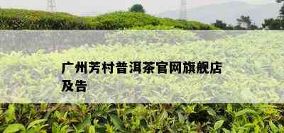 广州芳村普洱茶官网旗舰店及告