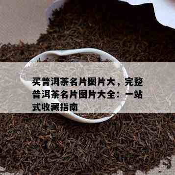 买普洱茶名片图片大，完整普洱茶名片图片大全：一站式收藏指南