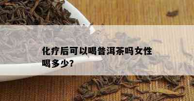 化疗后可以喝普洱茶吗女性喝多少？