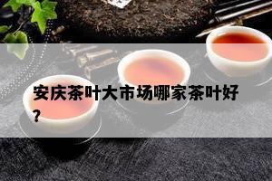 安庆茶叶大市场哪家茶叶好？