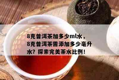 8克普洱茶加多少ml水，8克普洱茶需添加多少毫升水？探索完美茶水比例！