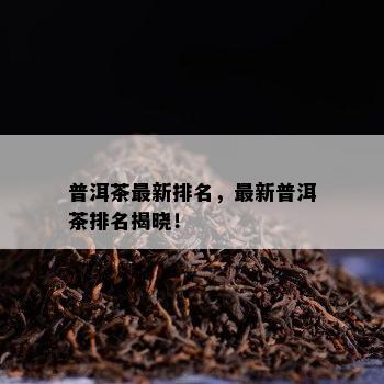 普洱茶最新排名，最新普洱茶排名揭晓！