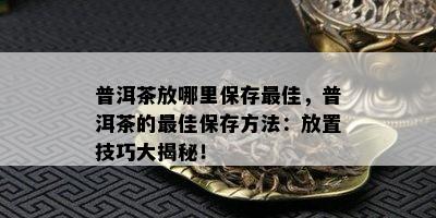 普洱茶放哪里保存更佳，普洱茶的更佳保存方法：放置技巧大揭秘！