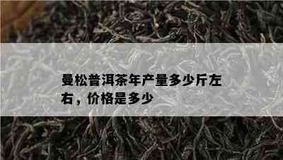 曼松普洱茶年产量多少斤左右，价格是多少