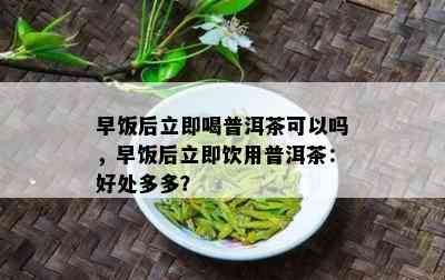 早饭后立即喝普洱茶可以吗，早饭后立即饮用普洱茶：好处多多？