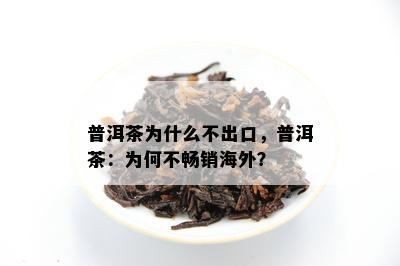 普洱茶为什么不出口，普洱茶：为何不畅销海外？