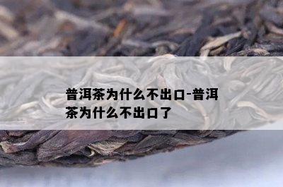 普洱茶为什么不出口-普洱茶为什么不出口了